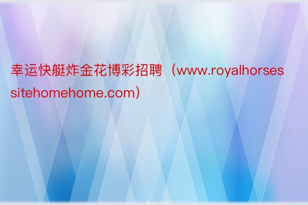 幸运快艇炸金花博彩招聘（www.royalhorsessitehomehome.com）