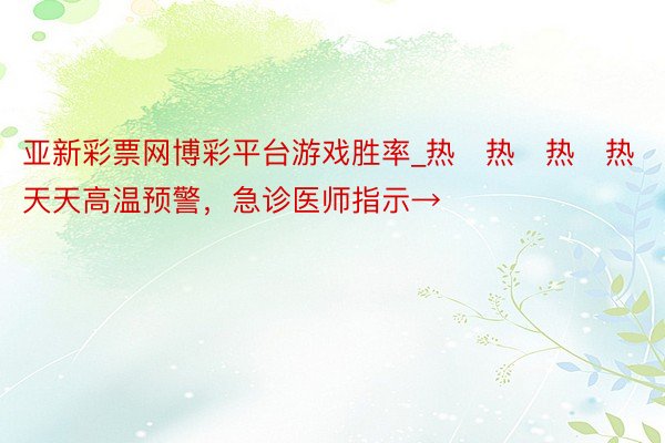 亚新彩票网博彩平台游戏胜率_热҈热҈热҈热҈热҈！天天高温预警，急诊医师指示→