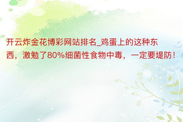 开云炸金花博彩网站排名_鸡蛋上的这种东西，激勉了80%细菌性食物中毒，一定要堤防！