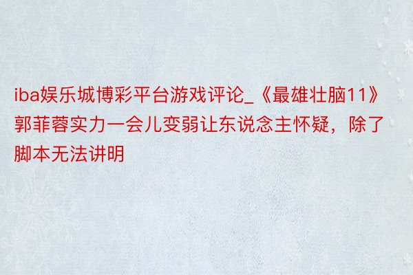 iba娱乐城博彩平台游戏评论_《最雄壮脑11》郭菲蓉实力一会儿变弱让东说念主怀疑，除了脚本无法讲明