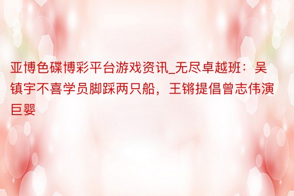 亚博色碟博彩平台游戏资讯_无尽卓越班：吴镇宇不喜学员脚踩两只船，王锵提倡曾志伟演巨婴