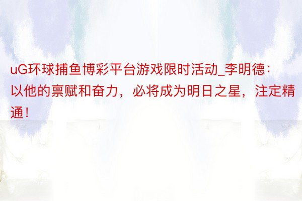 uG环球捕鱼博彩平台游戏限时活动_李明德：以他的禀赋和奋力，必将成为明日之星，注定精通！