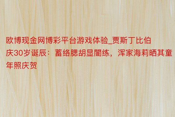 欧博现金网博彩平台游戏体验_贾斯丁比伯庆30岁诞辰：蓄络腮胡显闇练，浑家海莉晒其童年照庆贺