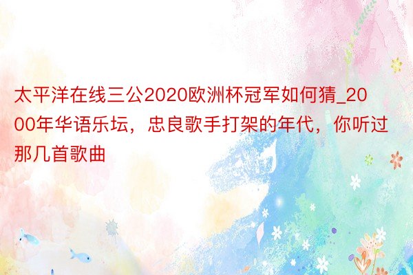 太平洋在线三公2020欧洲杯冠军如何猜_2000年华语乐坛，忠良歌手打架的年代，你听过那几首歌曲