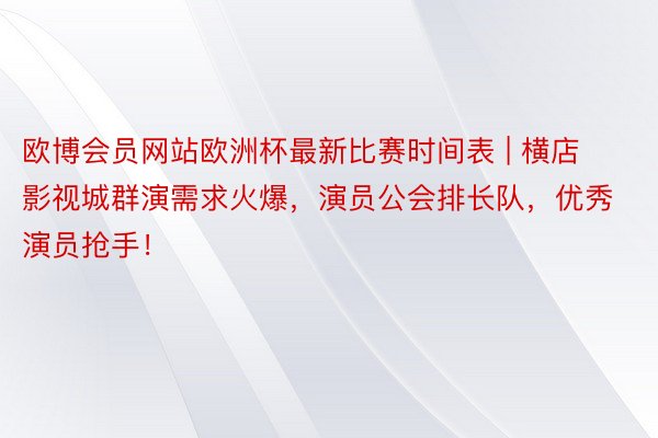 欧博会员网站欧洲杯最新比赛时间表 | 横店影视城群演需求火爆，演员公会排长队，优秀演员抢手！