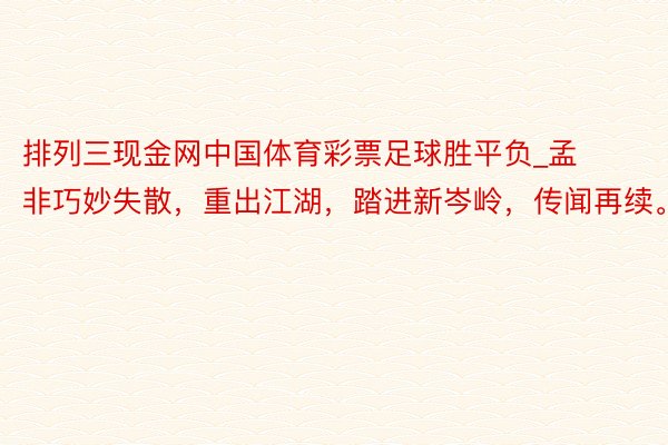 排列三现金网中国体育彩票足球胜平负_孟非巧妙失散，重出江湖，踏进新岑岭，传闻再续。