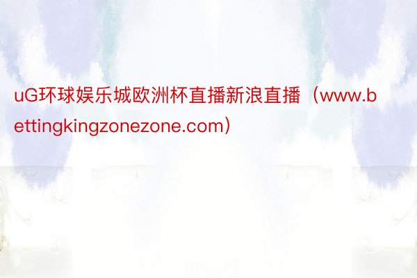 uG环球娱乐城欧洲杯直播新浪直播（www.bettingkingzonezone.com）