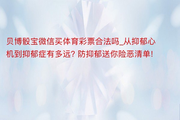 贝博骰宝微信买体育彩票合法吗_从抑郁心机到抑郁症有多远? 防抑郁送你险恶清单!