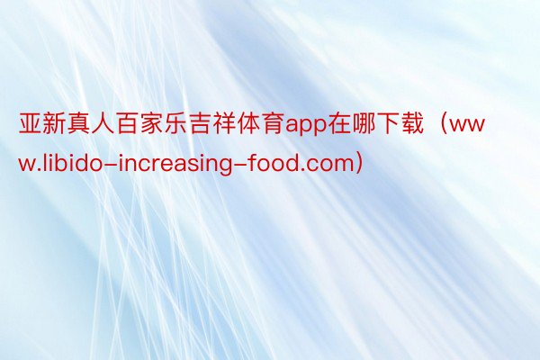 亚新真人百家乐吉祥体育app在哪下载（www.libido-increasing-food.com）