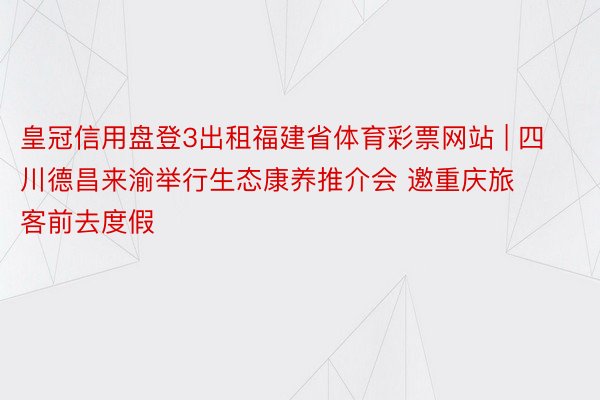 皇冠信用盘登3出租福建省体育彩票网站 | 四川德昌来渝举行生态康养推介会 邀重庆旅客前去度假