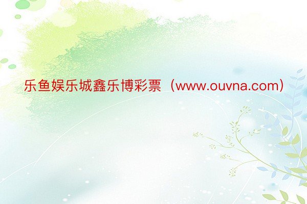 乐鱼娱乐城鑫乐博彩票（www.ouvna.com）