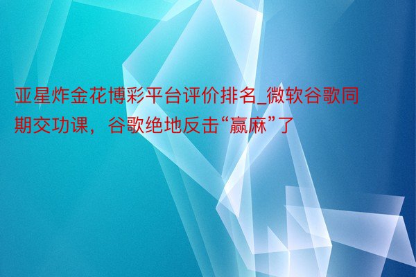 亚星炸金花博彩平台评价排名_微软谷歌同期交功课，谷歌绝地反击“赢麻”了