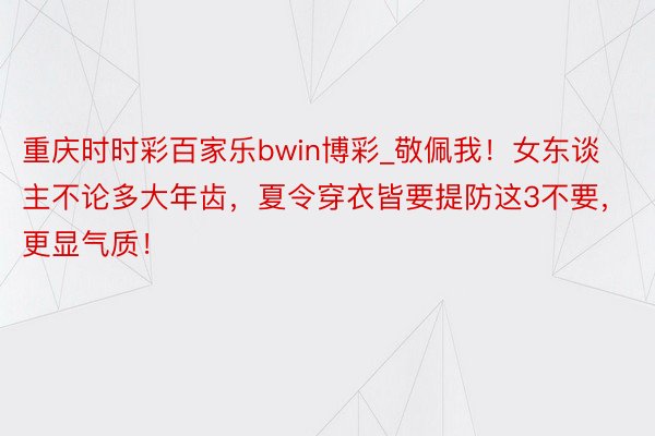 重庆时时彩百家乐bwin博彩_敬佩我！女东谈主不论多大年齿，夏令穿衣皆要提防这3不要，更显气质！