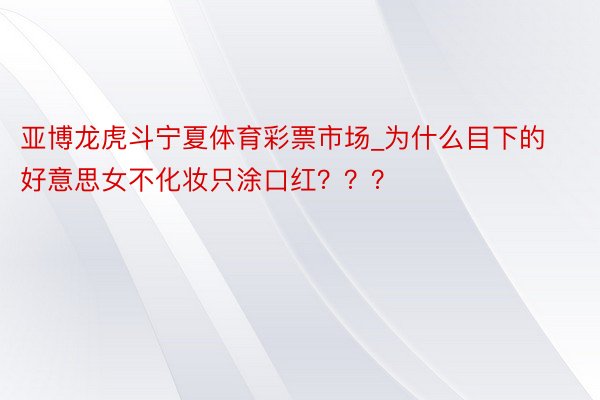 亚博龙虎斗宁夏体育彩票市场_为什么目下的好意思女不化妆只涂口红？？？