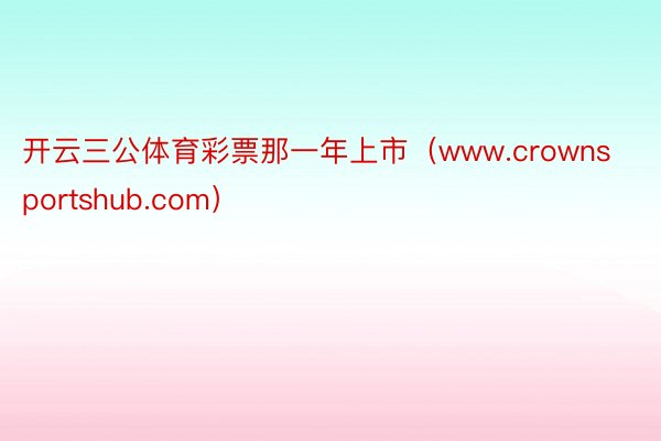 开云三公体育彩票那一年上市（www.crownsportshub.com）