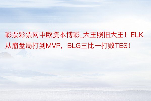 彩票彩票网中欧资本博彩_大王照旧大王！ELK从崩盘局打到MVP，BLG三比一打败TES！