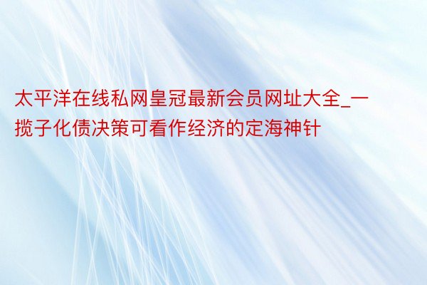 太平洋在线私网皇冠最新会员网址大全_一揽子化债决策可看作经济的定海神针