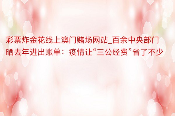 彩票炸金花线上澳门赌场网站_百余中央部门晒去年进出账单：疫情让“三公经费”省了不少