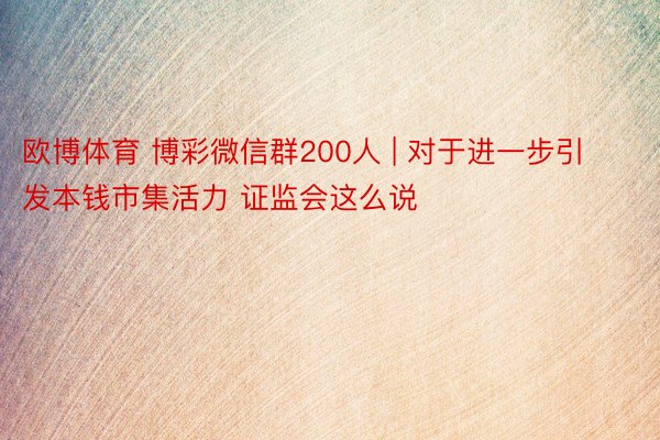 欧博体育 博彩微信群200人 | 对于进一步引发本钱市集活力 证监会这么说