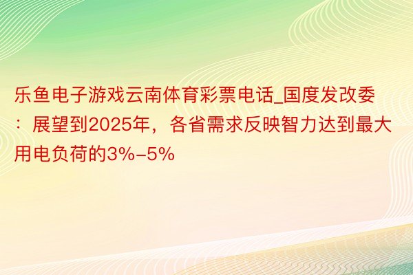 乐鱼电子游戏云南体育彩票电话_国度发改委：展望到2025年，各省需求反映智力达到最大用电负荷的3%-5%