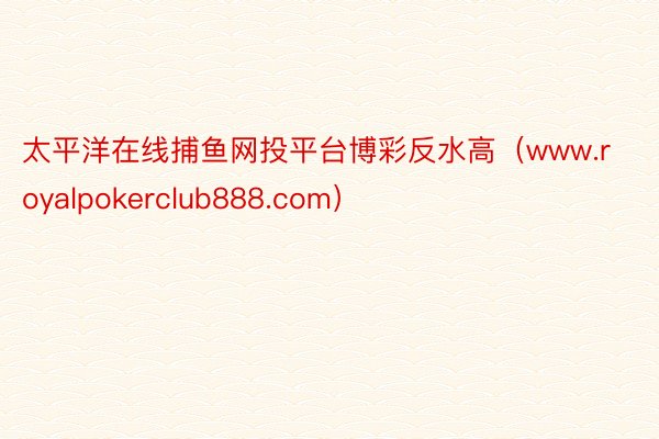 太平洋在线捕鱼网投平台博彩反水高（www.royalpokerclub888.com）