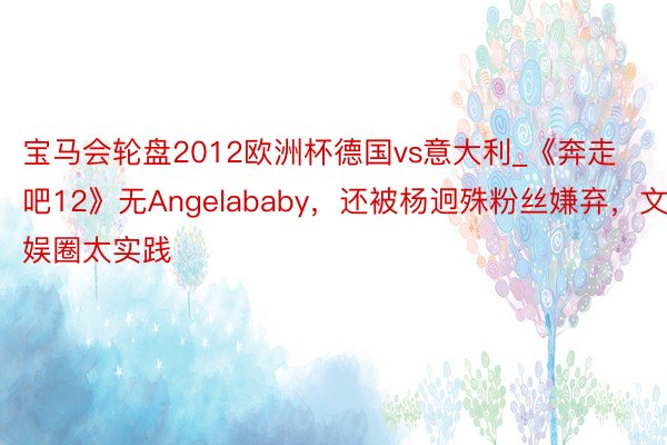 宝马会轮盘2012欧洲杯德国vs意大利_《奔走吧12》无Angelababy，还被杨迥殊粉丝嫌弃，文娱圈太实践