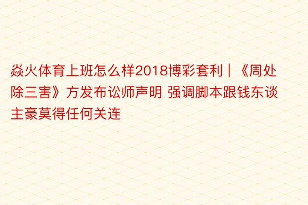 焱火体育上班怎么样2018博彩套利 | 《周处除三害》方发布讼师声明 强调脚本跟钱东谈主豪莫得任何关连