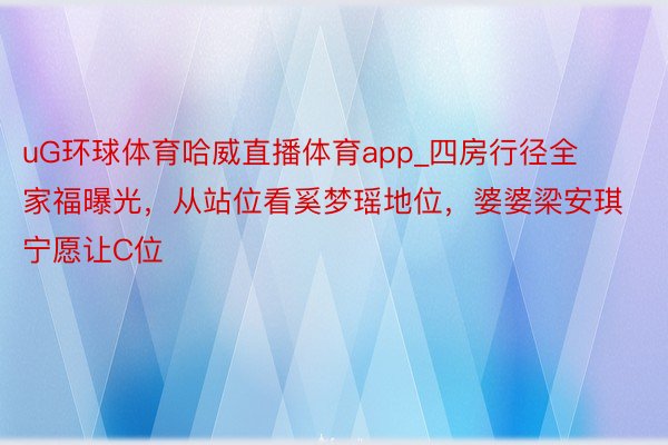 uG环球体育哈威直播体育app_四房行径全家福曝光，从站位看奚梦瑶地位，婆婆梁安琪宁愿让C位