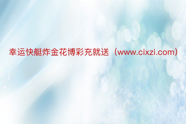 幸运快艇炸金花博彩充就送（www.cixzi.com）