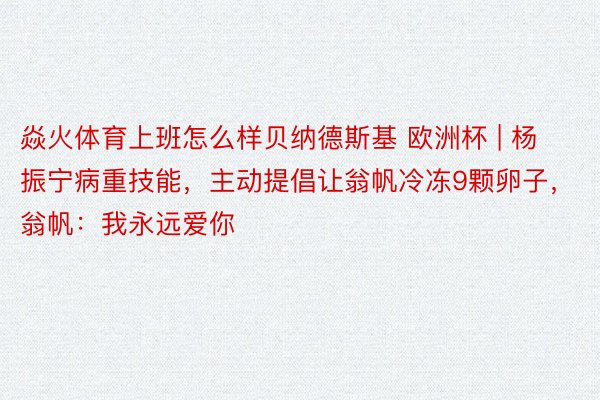 焱火体育上班怎么样贝纳德斯基 欧洲杯 | 杨振宁病重技能，主动提倡让翁帆冷冻9颗卵子，翁帆：我永远爱你