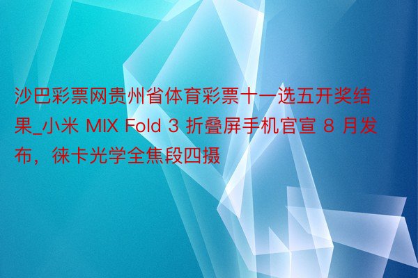 沙巴彩票网贵州省体育彩票十一选五开奖结果_小米 MIX Fold 3 折叠屏手机官宣 8 月发布，徕卡光学全焦段四摄