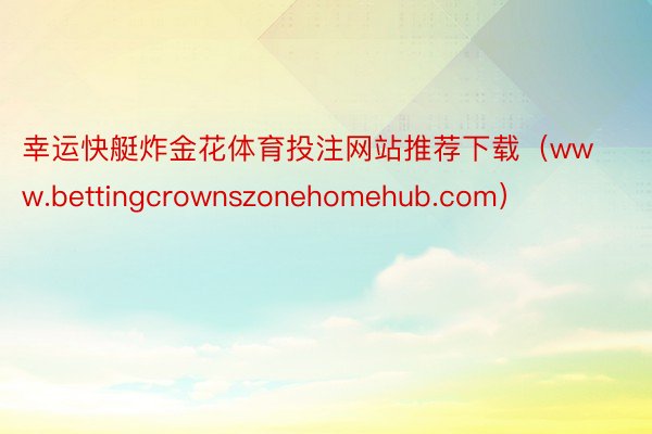 幸运快艇炸金花体育投注网站推荐下载（www.bettingcrownszonehomehub.com）