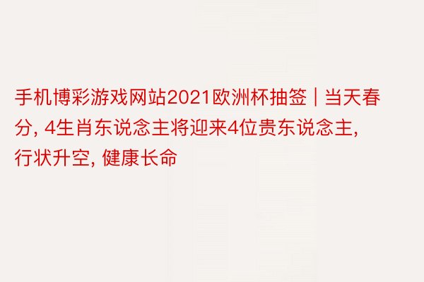 手机博彩游戏网站2021欧洲杯抽签 | 当天春分， 4生肖东说念主将迎来4位贵东说念主， 行状升空， 健康长命