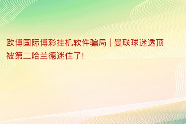 欧博国际博彩挂机软件骗局 | 曼联球迷透顶被第二哈兰德迷住了!