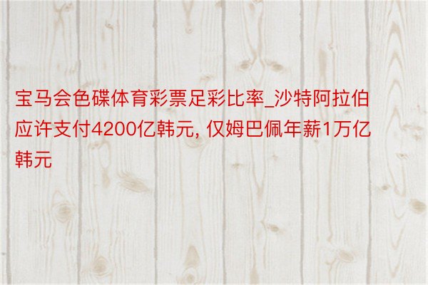 宝马会色碟体育彩票足彩比率_沙特阿拉伯应许支付4200亿韩元, 仅姆巴佩年薪1万亿韩元