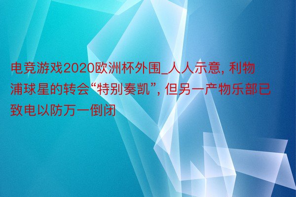 电竞游戏2020欧洲杯外围_人人示意, 利物浦球星的转会“特别奏凯”, 但另一产物乐部已致电以防万一倒闭