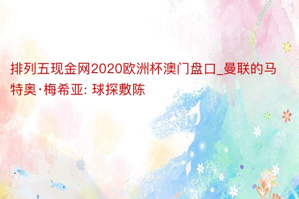 排列五现金网2020欧洲杯澳门盘口_曼联的马特奥·梅希亚: 球探敷陈