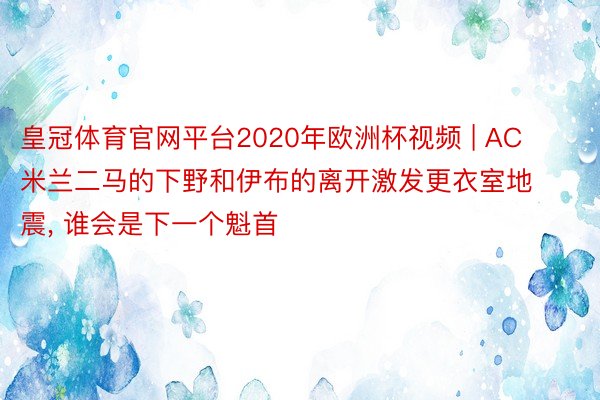 皇冠体育官网平台2020年欧洲杯视频 | AC米兰二马的下野和伊布的离开激发更衣室地震, 谁会是下一个魁首