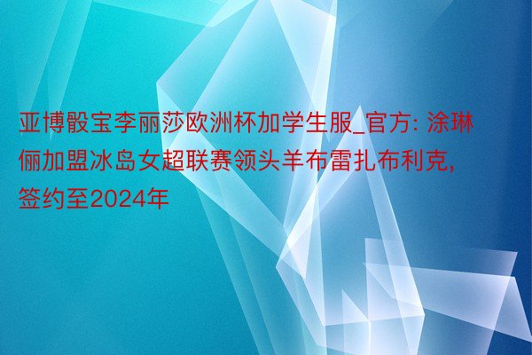 亚博骰宝李丽莎欧洲杯加学生服_官方: 涂琳俪加盟冰岛女超联赛领头羊布雷扎布利克, 签约至2024年