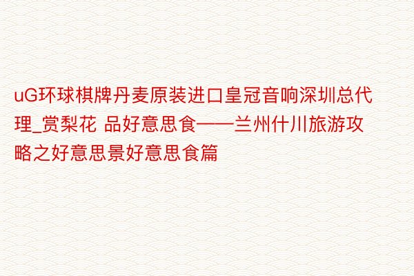 uG环球棋牌丹麦原装进口皇冠音响深圳总代理_赏梨花 品好意思食——兰州什川旅游攻略之好意思景好意思食篇