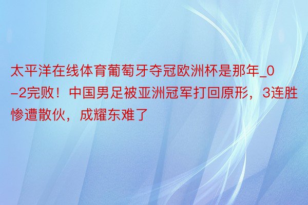 太平洋在线体育葡萄牙夺冠欧洲杯是那年_0-2完败！中国男足被亚洲冠军打回原形，3连胜惨遭散伙，成耀东难了