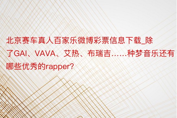 北京赛车真人百家乐微博彩票信息下载_除了GAI、VAVA、艾热、布瑞吉……种梦音乐还有哪些优秀的rapper？