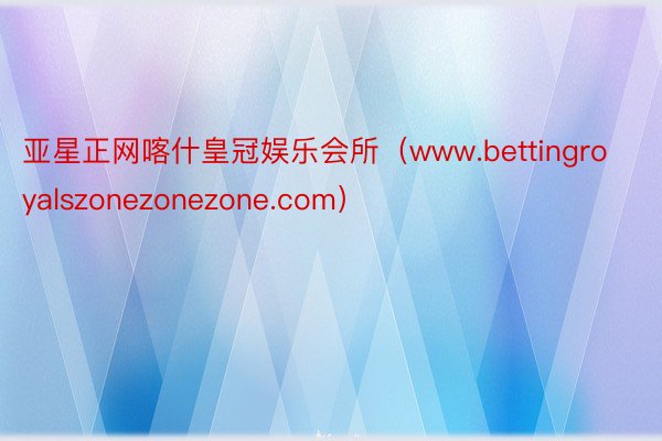 亚星正网喀什皇冠娱乐会所（www.bettingroyalszonezonezone.com）