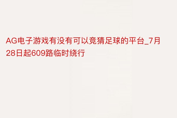 AG电子游戏有没有可以竞猜足球的平台_7月28日起609路临时绕行