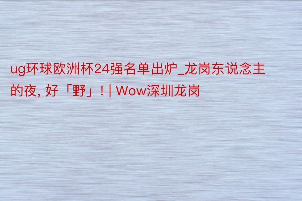 ug环球欧洲杯24强名单出炉_龙岗东说念主的夜， 好「野」! | Wow深圳龙岗