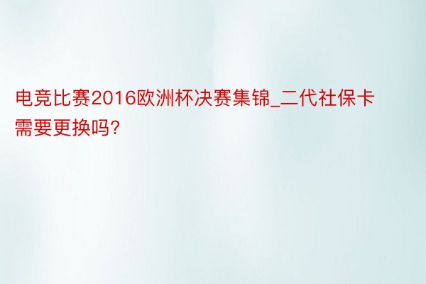 电竞比赛2016欧洲杯决赛集锦_二代社保卡需要更换吗?