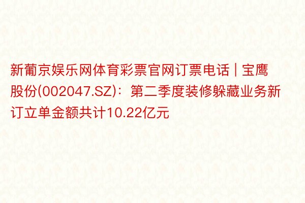 新葡京娱乐网体育彩票官网订票电话 | 宝鹰股份(002047.SZ)：第二季度装修躲藏业务新订立单金额共计10.22亿元