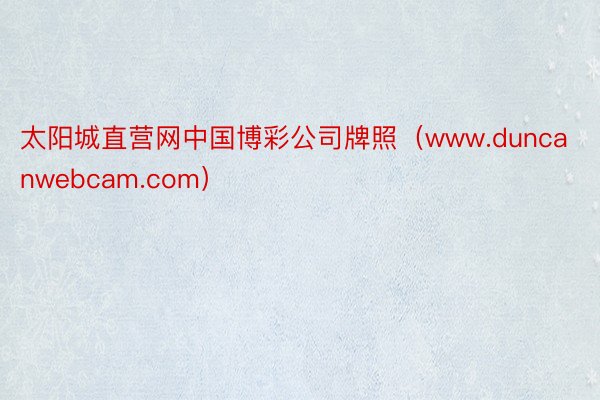 太阳城直营网中国博彩公司牌照（www.duncanwebcam.com）