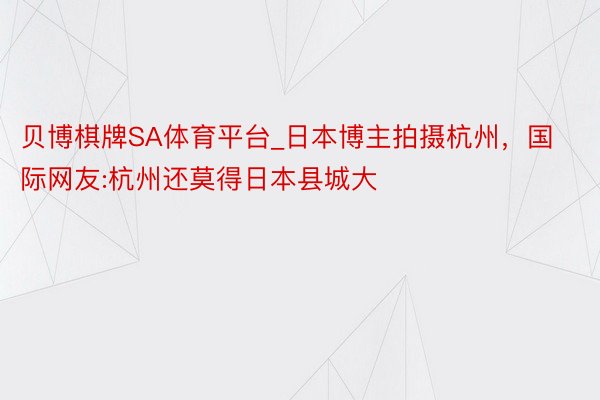 贝博棋牌SA体育平台_日本博主拍摄杭州，国际网友:杭州还莫得日本县城大