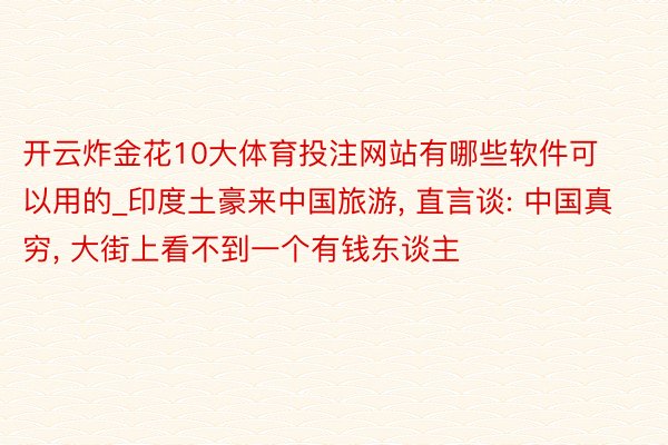 开云炸金花10大体育投注网站有哪些软件可以用的_印度土豪来中国旅游, 直言谈: 中国真穷, 大街上看不到一个有钱东谈主